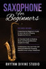 Saxophone for Beginners: 3 in 1- Comprehensive Beginner's Guide+ An Essential Guide to Reading Music and Playing Melodious Saxophone Songs+ Con