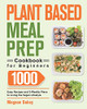 Plant Based Meal Prep Cookbook For Beginners: 1000 Easy Recipes And 3-Weekly Plans To Living The Vegan Lifestyle - 9781639350315