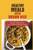 Healthy Meals With Brown Rice: Quick Instruction For Cooking Brown Rice: Healthy Dishes To Make With Rice