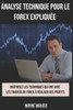 Analyse Technique Pour le Forex Expliquée: Maîtrisez les techniques qui ont aidé les traders de forex à réaliser des profits