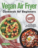 Vegan Air Fryer Cookbook For Beginners: 1000-Day Delicious, Healthy Plant-Based Recipes To Enjoy Deep-Fried Flavors - 9781639350278