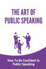 The Art Of Public Speaking: How To Be Confident In Public Speaking: Instruction To Present Professionally