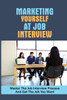 Marketing Yourself At Job Interview: Master The Job Interview Process And Get The Job You Want: Job Interview Good Answers