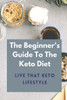 The Beginner's Guide To The Keto Diet: Live That Keto Lifestyle: The Complete Keto Diet