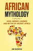 African Mythology: Gods, Heroes, Legends and Myths of Ancient Africa