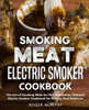Smoking Meat: Electric Smoker Cookbook: The Art of Smoking Meat for Real Pitmasters, Ultimate Electric Smoker Cookbook for Making Real Barbecue