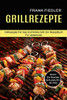 Grillrezepte: Damit Die Nã¤Chste Grill-Party Ein Hit Wird (Grillrezepte Fã¼R Gas Und Kohle Grill, Ein Rezeptbuch Fã¼R Jedermann) (Middle High German Edition)