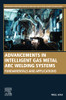 Advancements In Intelligent Gas Metal Arc Welding Systems: Fundamentals And Applications (Woodhead Publishing Series In Welding And Other Joining Technologies)
