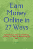 Earn Money Online in 27 Ways: Follow the 27 Ways to Earn Money Online if You Want to Make Money for Real