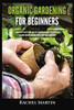 Organic Gardening For Beginners: Learn How To Easily Start And Run Your Own Organic Garden, And How To Grow Your Own Organic Fruits, Vegetables, And Herbs! - 9781955617185