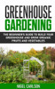 Greenhouse Gardening: The Beginner's Guide to Build Your Greenhouse and Grow Organic Fruits and Vegetables