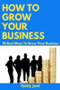 How to Grow Your Business: 30 Best Ways To Grow Your Business.