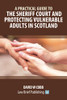 A Practical Guide To The Sheriff Court And Protecting Vulnerable Adults In Scotland - 9781913715410