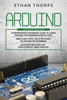 Arduino: 3 in 1: Beginners Guide + Simple and Effective Strategies + Advance Methods and Strategies To Learn Arduino