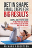 Get in Shape Small Steps for Big Results: A Simple and Effective Guide to Help you Lose Weight, Feel Energized, Get in Shape and Stay in Shape.