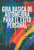 GuÃ­a BÃ¡sica de Automejora Para El Ã‰xito Personal: Conceptos basicos para aprender a desarrollar capacidades correctas para el Ã©xito.