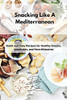 Snacking Like A Mediterranean: Quick And Easy Recipes For Healthy Snacks, Appetizers, And Hors D'Oeuvres - 9781803254395