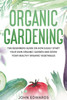 Organic Gardening: The Beginners Guide on How Easily Start Your Own Organic Garden and Grow Your Healthy Organic Vegetables