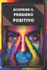 Scoprire Il Pensiero Positivo: Guida potente per iniziare ad attivare il potere del pensiero positivo nella tua vita!
