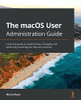 The Macos User Administration Guide: A Practical Guide To Implementing, Managing, And Optimizing Macos Big Sur Features And Tools - 9781838643652