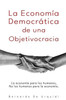 La Economía Democrática de una Objetivocracia: La economía para los humanos, no los humanos para la economía.