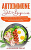 Autoimmune Diet for Beginners: Complete Step-By-Step Guide to Cooking Healthy Dishes and Losing Weight Quickly With the Autoimmune Diet