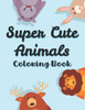 Super Cute Animals Coloring Book: Art Activity Sheets For Children, Adorable Animals Coloring Pages, Illustrations For Kids To Color