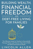 Building Wealth, Financial Freedom and Debt-Free Living for Families: The Ultimate Guide for Families to Successfully Manage Money and Finances, Stay
