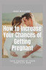 How to Increase Your Chances of Getting Pregnant: Take Charge of Your Fertility Now