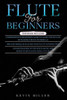 Flute for Beginners: 3 in 1- Comprehensive Beginners Guide+ Tips and Tricks+ Advanced Guide of Top Notch Music and Songs to be Played Using a Flute