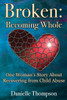 Broken: Becoming Whole: One Woman's Story About Recovering from Child Abuse