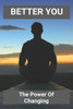 Better You: The Power Of Changing: Positive Changes