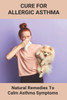 Cure For Allergic Asthma: Natural Remedies To Calm Asthma Symptoms: Cure Asthma Permanently
