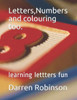 Letters, Numbers and colouring too.: learning lettters fun