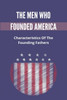 The Men Who Founded America: Characteristics Of The Founding Fathers: What Did The Founding Fathers Do