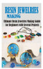 Resin Jewelries Making: Ultimate Resin Jewelries Making Guide for Beginners with Several Projects