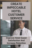 Create Impeccable Hotel Customer Service: Improve Hotel Guest Satisfaction And Increase Retention