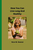 How You Can Live Long And Healthy: Secret of Long And Happy life