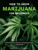 How To Grow Marijuana For Beginners: A Comprehensive Guide To Cultivating Cannabis Successfully