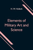 Elements Of Military Art And Science; Or, Course Of Instruction In Strategy, Fortification, Tactics Of Battles, &C.; Embracing The Duties Of Staff, ... Of Volunteers And Militia; Third Edition; Wi