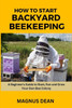 How to Start Backyard Beekeeping: A Beginners Guide to Start, Run and Grow Your Own Bee Colony