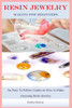 Resin Jewelry Making For Beginners: An Easy To Follow Guide on How to Make Amazing Resin Jewelry