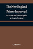 The New England Primer Improved: Or, An Easy And Pleasant Guide To The Art Of Reading; To Which Is Added The Assembly'S Shorter Catechism