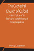 The Cathedral Church Of Oxford; A Description Of Its Fabric And A Brief History Of The Episcopal See