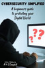 Cybersecurity Simplified: A Beginners Guide to Protecting Your Digital World