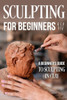 Sculpting for Beginners: A Beginner's Guide to Sculpting In Clay: Guide to Sculpt Clay