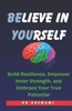 Believe in Yourself: Build Resilience, Empower Inner Strength, and Embrace Your True Potential