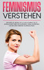 Feminismus Verstehen: Erfahren Sie ??Bersichtlich Und Kompakt Alles Wissenswerte ??Ber Den Feminismus, Seine Entstehung Und Die Verschiedenen Auspr?Ñgungen (German Edition)