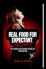 Real Food for Expectant Mothers: The Science and Insight of Ideal Prenatal Diet