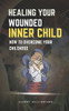 Healing Your Wounded Inner Child: How to Overcome Your Childhood